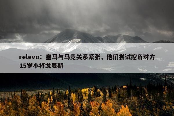 relevo：皇马与马竞关系紧张，他们尝试挖角对方15岁小将戈麦斯