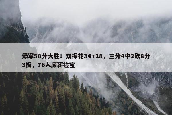 绿军50分大胜！双探花34+18，三分4中2砍8分3板，76人底薪捡宝