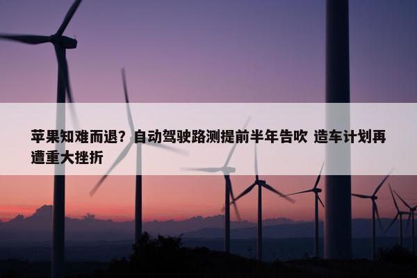 苹果知难而退？自动驾驶路测提前半年告吹 造车计划再遭重大挫折