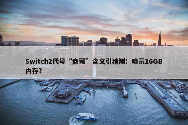 Switch2代号“盎司”含义引猜测：暗示16GB内存？