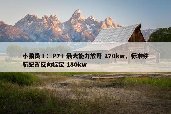 小鹏员工：P7+ 最大能力放开 270kw，标准续航配置反向标定 180kw