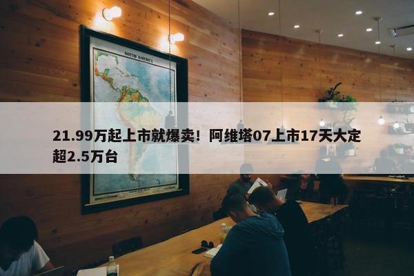 21.99万起上市就爆卖！阿维塔07上市17天大定超2.5万台