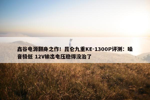 鑫谷电源翻身之作！昆仑九重KE-1300P评测：噪音极低 12V输出电压稳得没治了