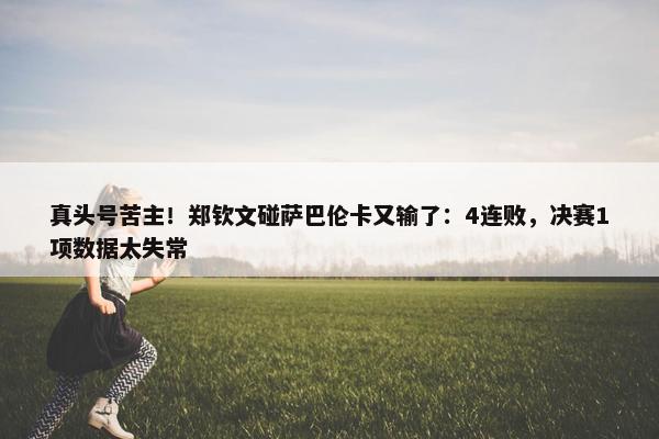 真头号苦主！郑钦文碰萨巴伦卡又输了：4连败，决赛1项数据太失常