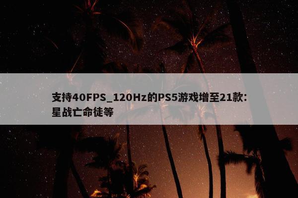 支持40FPS_120Hz的PS5游戏增至21款：星战亡命徒等