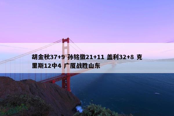 胡金秋37+9 孙铭徽21+11 盖利32+8 克里斯12中4 广厦战胜山东