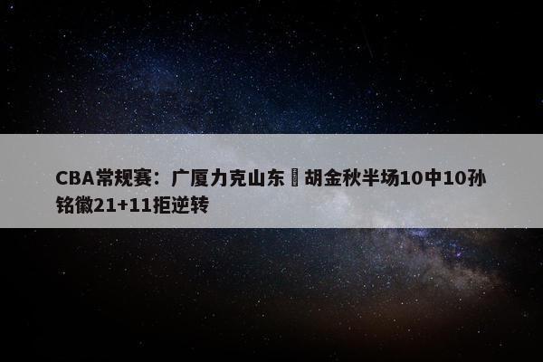 CBA常规赛：广厦力克山东 胡金秋半场10中10孙铭徽21+11拒逆转