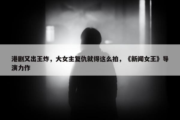 港剧又出王炸，大女主复仇就得这么拍，《新闻女王》导演力作