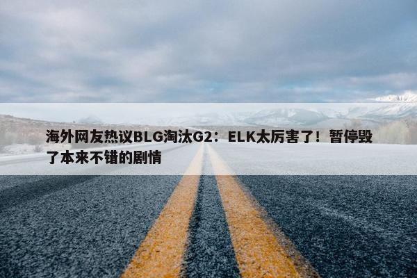 海外网友热议BLG淘汰G2：ELK太厉害了！暂停毁了本来不错的剧情