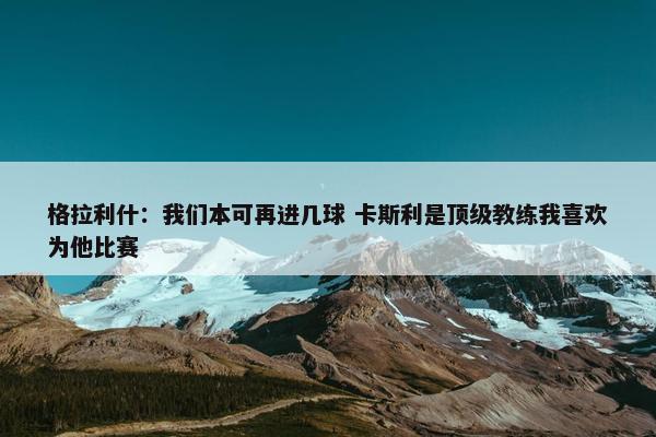 格拉利什：我们本可再进几球 卡斯利是顶级教练我喜欢为他比赛