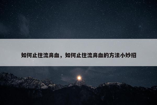 如何止住流鼻血，如何止住流鼻血的方法小妙招