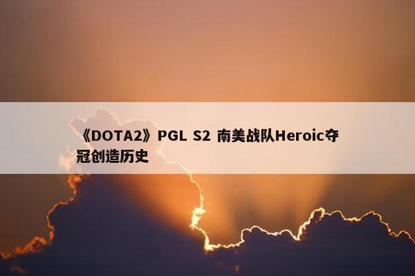 《DOTA2》PGL S2 南美战队Heroic夺冠创造历史