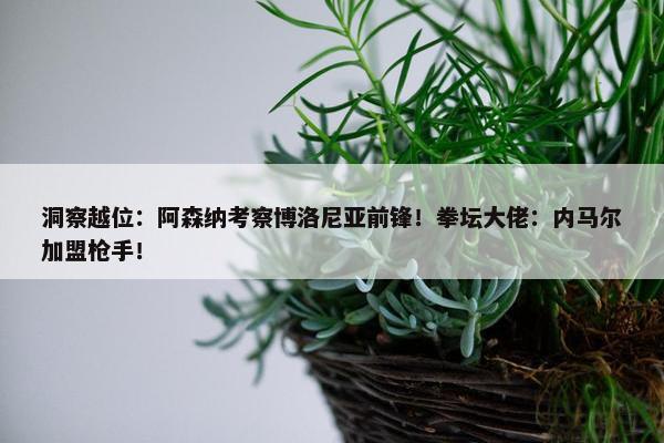 洞察越位：阿森纳考察博洛尼亚前锋！拳坛大佬：内马尔加盟枪手！