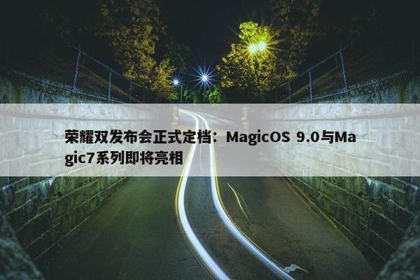 荣耀双发布会正式定档：MagicOS 9.0与Magic7系列即将亮相