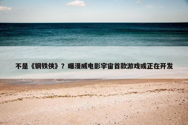 不是《钢铁侠》？曝漫威电影宇宙首款游戏或正在开发