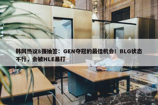 韩网热议8强抽签：GEN夺冠的最佳机会！BLG状态不行，会被HLE暴打