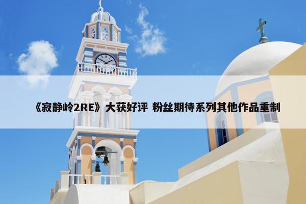 《寂静岭2RE》大获好评 粉丝期待系列其他作品重制