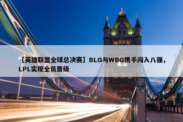 【英雄联盟全球总决赛】BLG与WBG携手闯入八强，LPL实现全员晋级