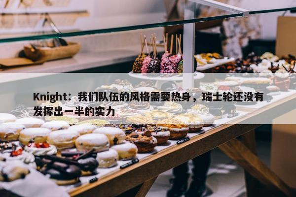 Knight：我们队伍的风格需要热身，瑞士轮还没有发挥出一半的实力