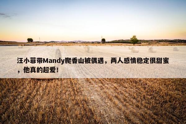 汪小菲带Mandy爬香山被偶遇，两人感情稳定很甜蜜，他真的超爱！