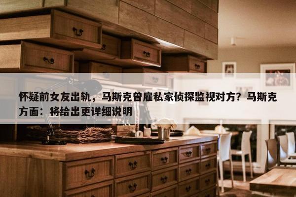 怀疑前女友出轨，马斯克曾雇私家侦探监视对方？马斯克方面：将给出更详细说明