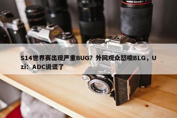 S14世界赛出现严重BUG？外网观众怒喷BLG，Uzi：ADC说谎了