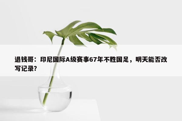 退钱哥：印尼国际A级赛事67年不胜国足，明天能否改写记录？