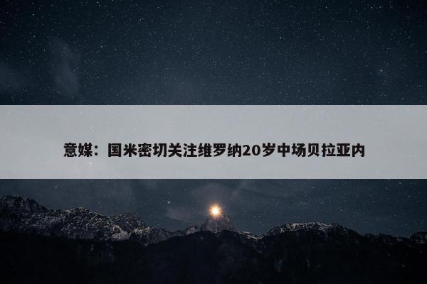 意媒：国米密切关注维罗纳20岁中场贝拉亚内