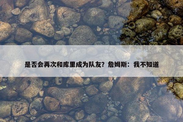 是否会再次和库里成为队友？詹姆斯：我不知道