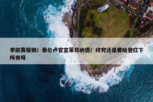 季前赛报销！泰伦卢官宣莱昂纳德！终究还是要哈登扛下所有呀