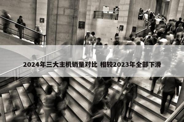 2024年三大主机销量对比 相较2023年全部下滑