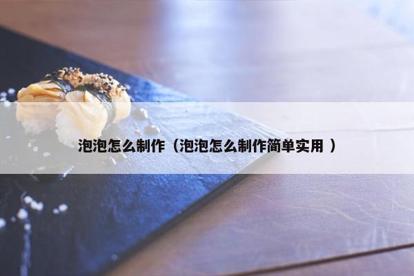 泡泡怎么制作（泡泡怎么制作简单实用 ）