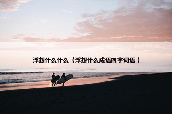 浮想什么什么（浮想什么成语四字词语 ）