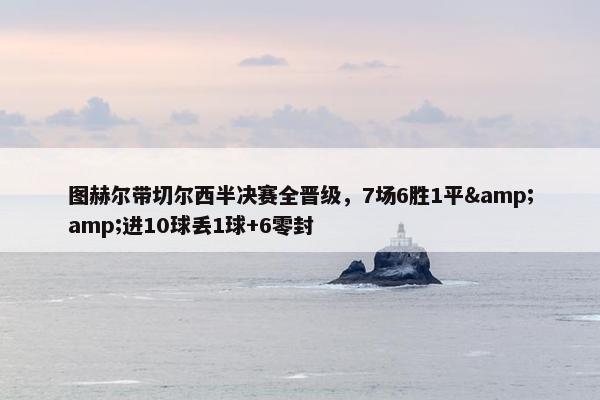 图赫尔带切尔西半决赛全晋级，7场6胜1平&amp;进10球丢1球+6零封