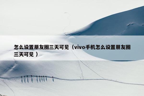 怎么设置朋友圈三天可见（vivo手机怎么设置朋友圈三天可见 ）