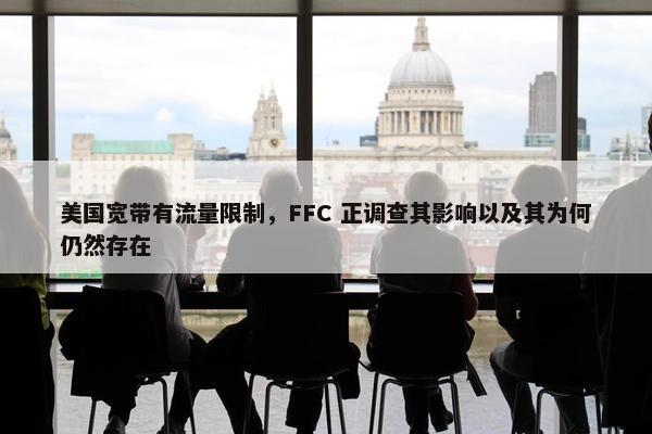 美国宽带有流量限制，FFC 正调查其影响以及其为何仍然存在