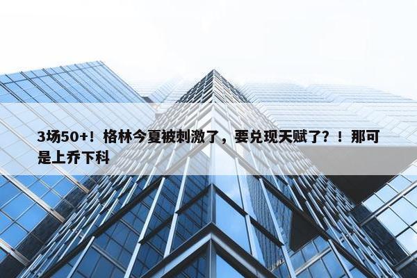 3场50+！格林今夏被刺激了，要兑现天赋了？！那可是上乔下科