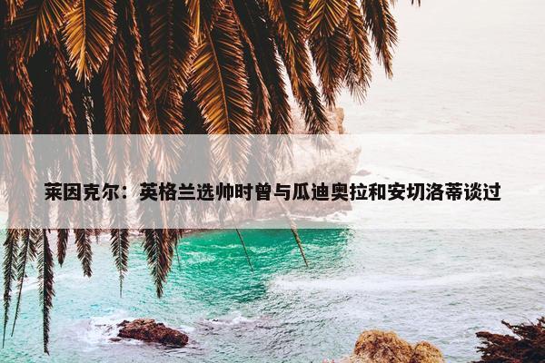 莱因克尔：英格兰选帅时曾与瓜迪奥拉和安切洛蒂谈过