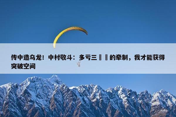 传中造乌龙！中村敬斗：多亏三笘薫的牵制，我才能获得突破空间