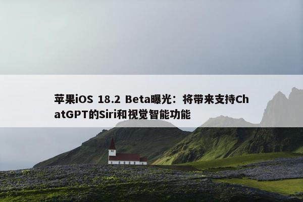 苹果iOS 18.2 Beta曝光：将带来支持ChatGPT的Siri和视觉智能功能