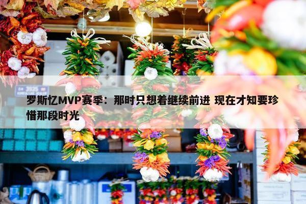 罗斯忆MVP赛季：那时只想着继续前进 现在才知要珍惜那段时光