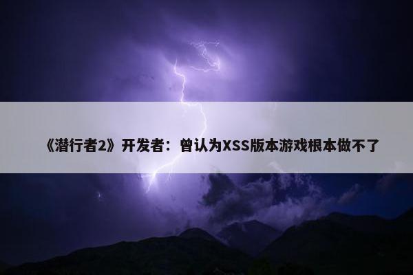 《潜行者2》开发者：曾认为XSS版本游戏根本做不了