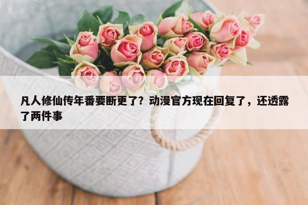 凡人修仙传年番要断更了？动漫官方现在回复了，还透露了两件事