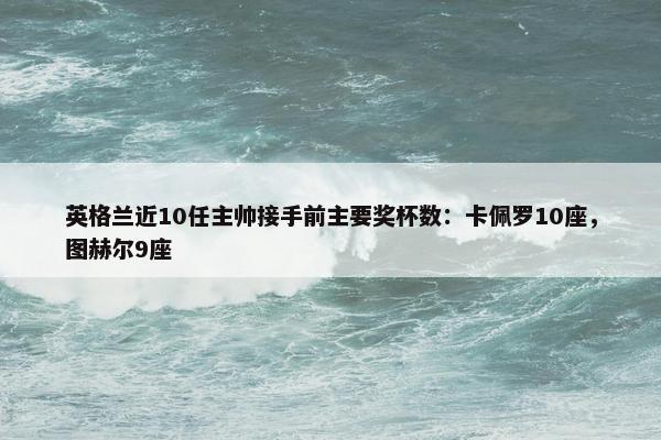 英格兰近10任主帅接手前主要奖杯数：卡佩罗10座，图赫尔9座