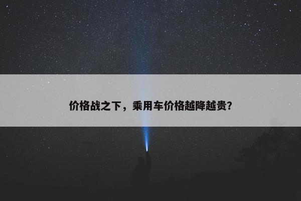 价格战之下，乘用车价格越降越贵？