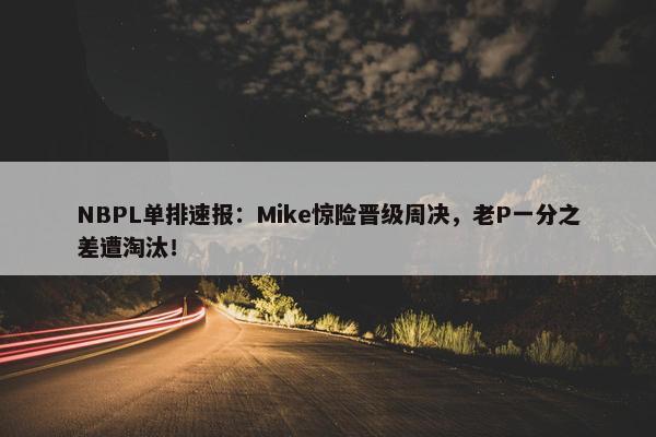 NBPL单排速报：Mike惊险晋级周决，老P一分之差遭淘汰！