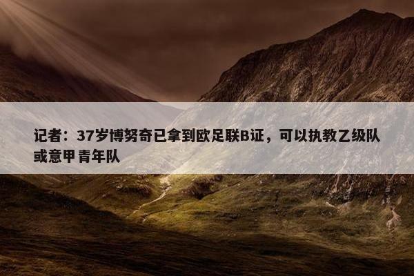 记者：37岁博努奇已拿到欧足联B证，可以执教乙级队或意甲青年队