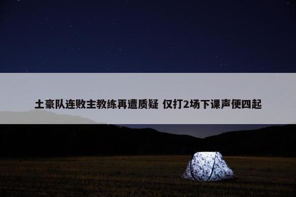 土豪队连败主教练再遭质疑 仅打2场下课声便四起