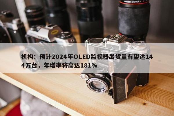 机构：预计2024年OLED监视器出货量有望达144万台，年增率将高达181%