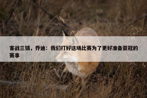 客战三镇，乔迪：我们打好这场比赛为了更好准备亚冠的赛事